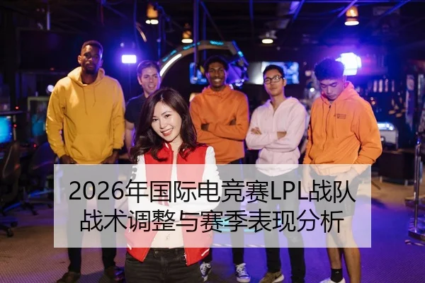 2026年国际电竞赛LPL战队战术调整与赛季表现分析