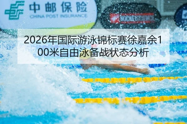 2026年国际游泳锦标赛徐嘉余100米自由泳备战状态分析