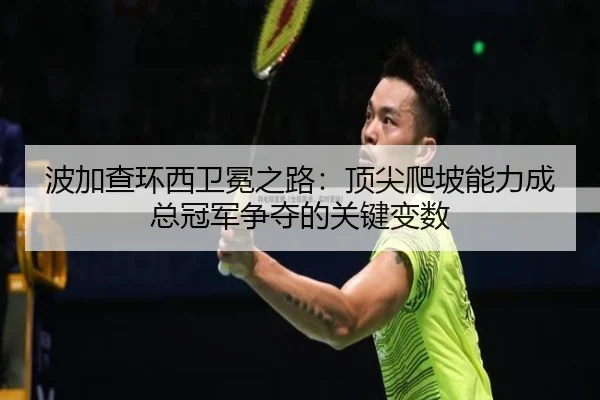 波加查环西卫冕之路：顶尖爬坡能力成总冠军争夺的关键变数