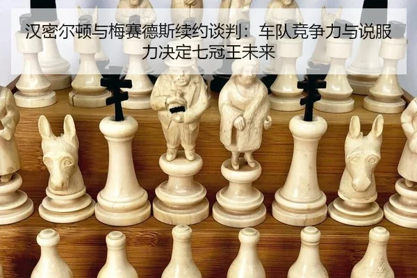 汉密尔顿与梅赛德斯续约谈判：车队竞争力与说服力决定七冠王未来