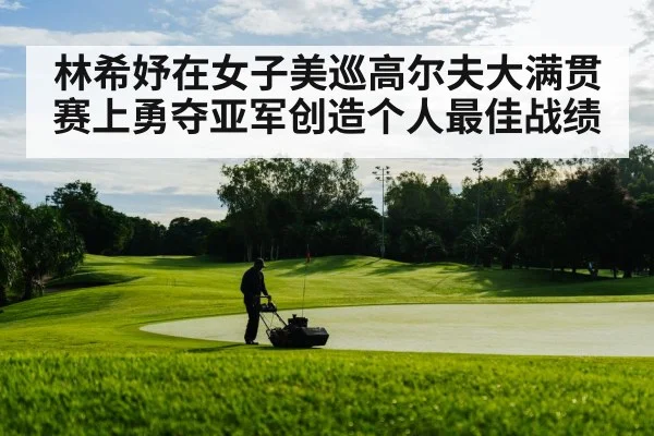 林希妤在女子美巡高尔夫大满贯赛上勇夺亚军创造个人最佳战绩