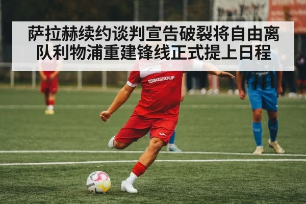 萨拉赫续约谈判宣告破裂将自由离队利物浦重建锋线正式提上日程