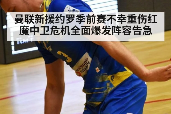 曼联新援约罗季前赛不幸重伤红魔中卫危机全面爆发阵容告急
