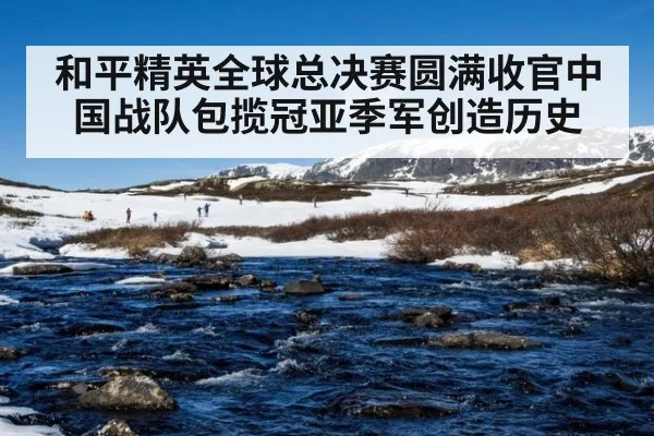 和平精英全球总决赛圆满收官中国战队包揽冠亚季军创造历史